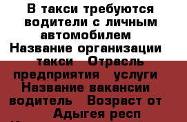 В такси требуются водители с личным автомобилем › Название организации ­ такси › Отрасль предприятия ­ услуги › Название вакансии ­ водитель › Возраст от ­ 25 - Адыгея респ., Красногвардейский р-н Работа » Вакансии   